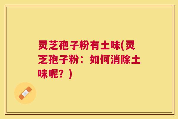 灵芝孢子粉有土味(灵芝孢子粉：如何消除土味呢？)
