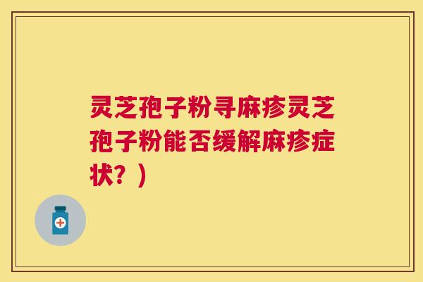 灵芝孢子粉寻麻疹灵芝孢子粉能否缓解麻疹症状？)