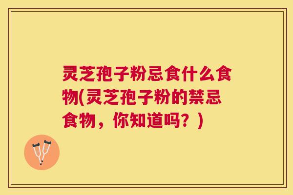 灵芝孢子粉忌食什么食物(灵芝孢子粉的禁忌食物，你知道吗？)