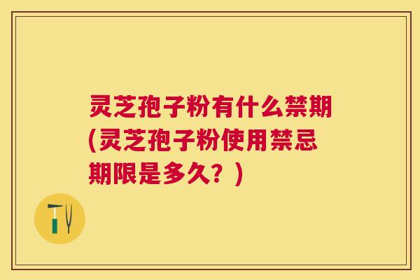 灵芝孢子粉有什么禁期(灵芝孢子粉使用禁忌期限是多久？)
