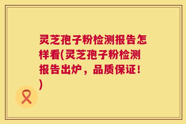 灵芝孢子粉检测报告怎样看(灵芝孢子粉检测报告出炉，品质保证！)