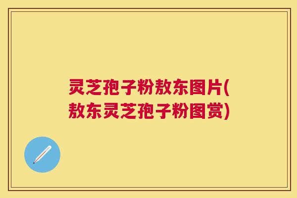 灵芝孢子粉敖东图片(敖东灵芝孢子粉图赏) 灵芝孢子粉敖东图片(敖东灵芝孢子粉图赏)