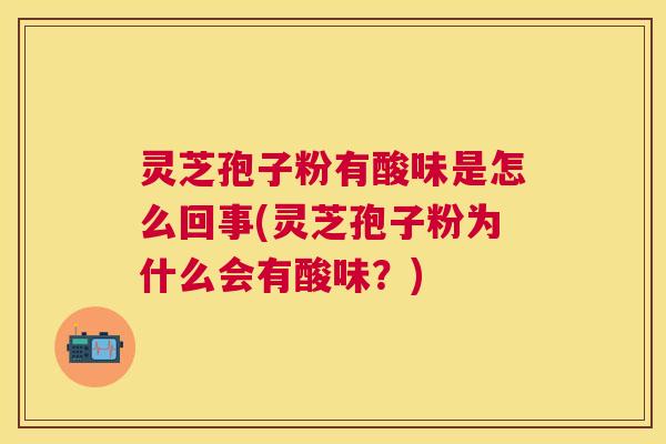 灵芝孢子粉有酸味是怎么回事(灵芝孢子粉为什么会有酸味?) 灵芝孢子粉有酸味是怎么回事(灵芝孢子粉为什么会有酸味?)