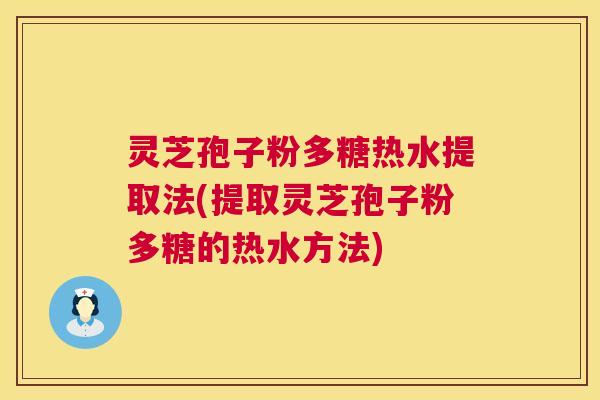 灵芝孢子粉多糖热水提取法(提取灵芝孢子粉多糖的热水方法)