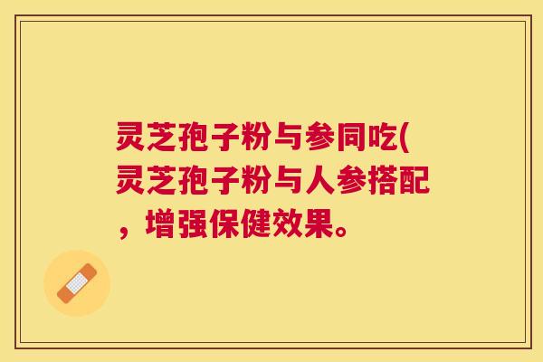 灵芝孢子粉与参同吃(灵芝孢子粉与人参搭配，增强保健效果。