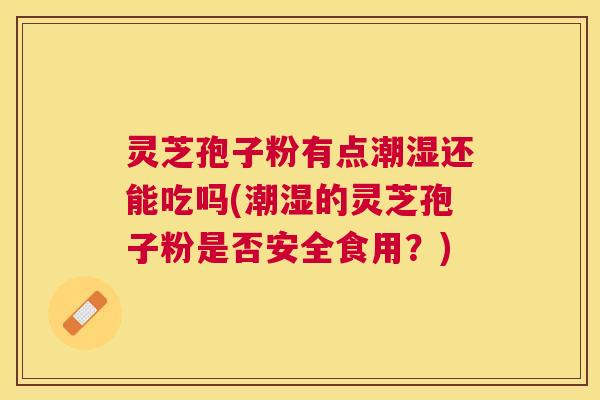 灵芝孢子粉有点潮湿还能吃吗(潮湿的灵芝孢子粉是否安全食用?) 灵芝孢子粉有点潮湿还能吃吗(潮湿的灵芝孢子粉是否安全食用?)