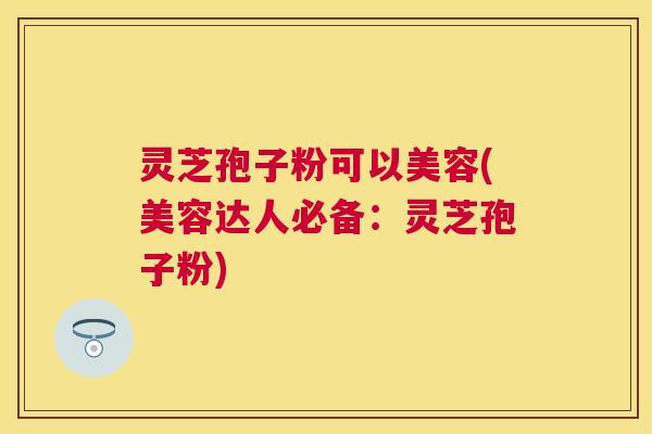 灵芝孢子粉可以美容(美容达人必备:灵芝孢子粉) 灵芝孢子粉可以美容(美容达人必备:灵芝孢子粉)