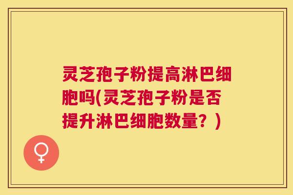 灵芝孢子粉提高淋巴细胞吗(灵芝孢子粉是否提升淋巴细胞数量？)