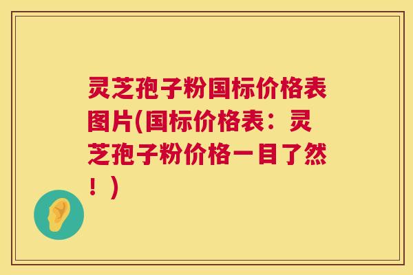 灵芝孢子粉国标价格表图片(国标价格表:灵芝孢子粉价格一目了然!) 灵芝孢子粉国标价格表图片(国标价格表:灵芝孢子粉价格一目了然!)