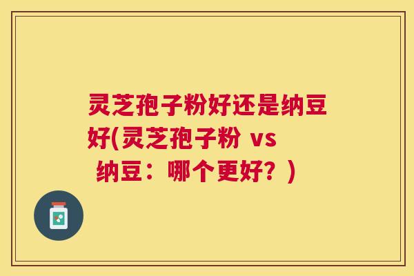 灵芝孢子粉好还是纳豆好(灵芝孢子粉 vs 纳豆：哪个更好？)