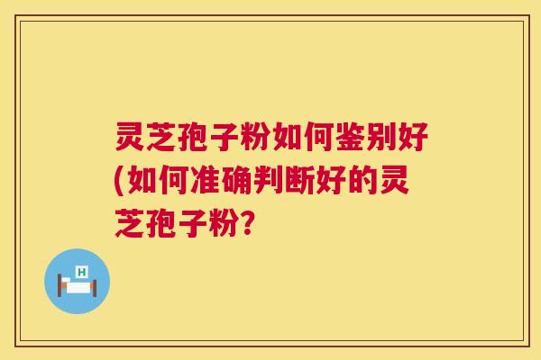 灵芝孢子粉如何鉴别好(如何准确判断好的灵芝孢子粉? 灵芝孢子粉如何鉴别好(如何准确判断好的灵芝孢子粉?