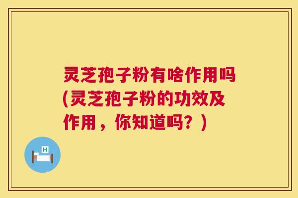 灵芝孢子粉有啥作用吗(灵芝孢子粉的功效及作用,你知道吗?) 灵芝孢子粉有啥作用吗(灵芝孢子粉的功效及作用,你知道吗?)