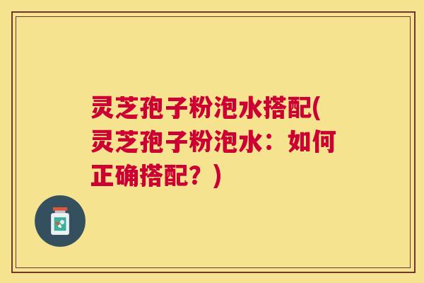 灵芝孢子粉泡水搭配(灵芝孢子粉泡水:如何正确搭配?) 灵芝孢子粉泡水搭配(灵芝孢子粉泡水:如何正确搭配?)