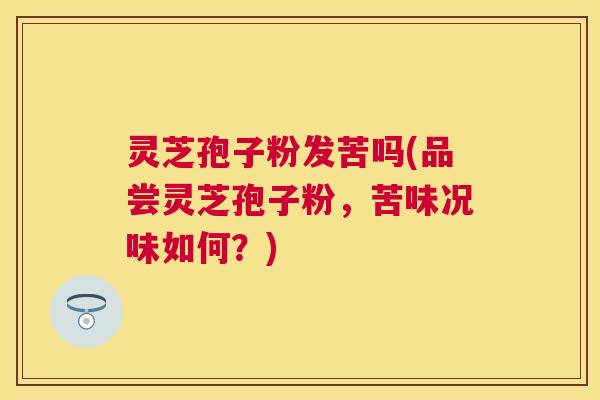 灵芝孢子粉发苦吗(品尝灵芝孢子粉，苦味况味如何？)