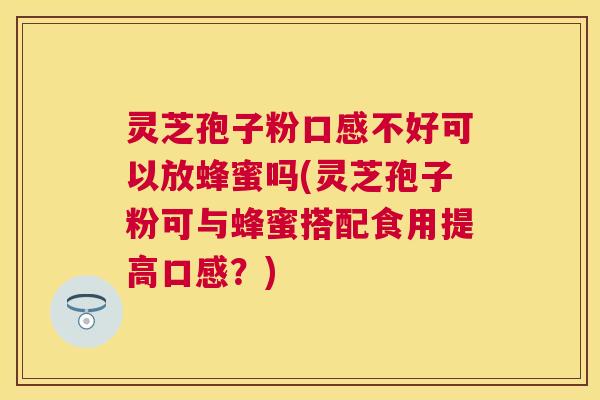 灵芝孢子粉口感不好可以放蜂蜜吗(灵芝孢子粉可与蜂蜜搭配食用提高口感？)