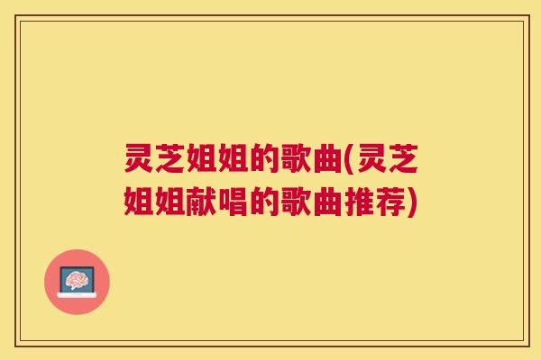 灵芝姐姐的歌曲(灵芝姐姐献唱的歌曲推荐) 灵芝姐姐的歌曲(灵芝姐姐献唱的歌曲推荐)