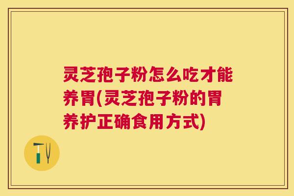 灵芝孢子粉怎么吃才能养胃(灵芝孢子粉的胃养护正确食用方式)