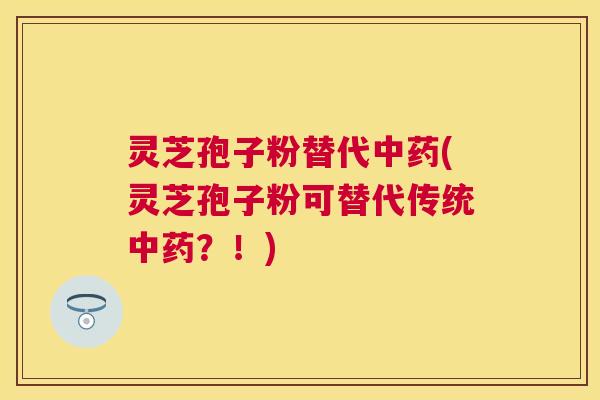 灵芝孢子粉替代(灵芝孢子粉可替代传统？！)