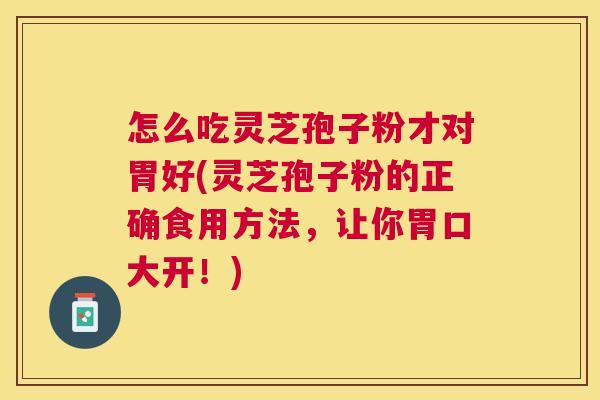 怎么吃灵芝孢子粉才对胃好(灵芝孢子粉的正确食用方法,让你胃口大开!) 怎么吃灵芝孢子粉才对胃好(灵芝孢子粉的正确食用方法,让你胃口大开!)