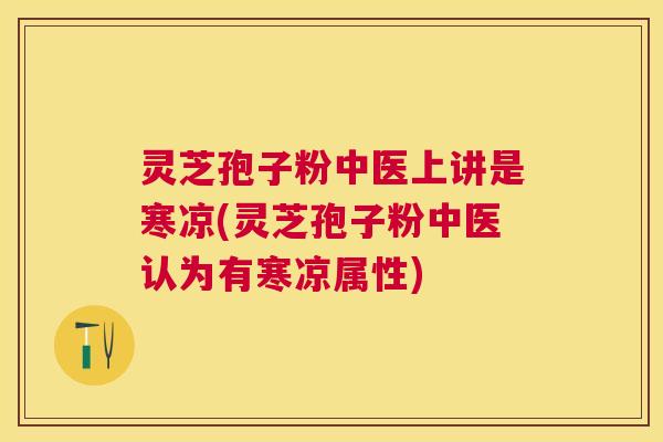 灵芝孢子粉中医上讲是寒凉(灵芝孢子粉中医认为有寒凉属性) 灵芝孢子粉中医上讲是寒凉(灵芝孢子粉中医认为有寒凉属性)