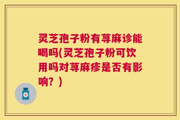 灵芝孢子粉有荨麻诊能喝吗(灵芝孢子粉可饮用吗对荨麻疹是否有影响?) 灵芝孢子粉有荨麻诊能喝吗(灵芝孢子粉可饮用吗对荨麻疹是否有影响?)