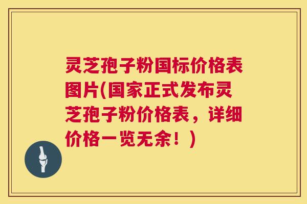 灵芝孢子粉国标价格表图片(国家正式发布灵芝孢子粉价格表，详细价格一览无余！)