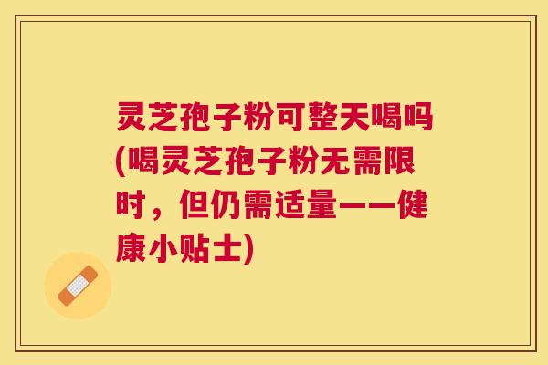 灵芝孢子粉可整天喝吗(喝灵芝孢子粉无需限时,但仍需适量——健康小贴士) 灵芝孢子粉可整天喝吗(喝灵芝孢子粉无需限时,但仍需适量——健康小贴士)
