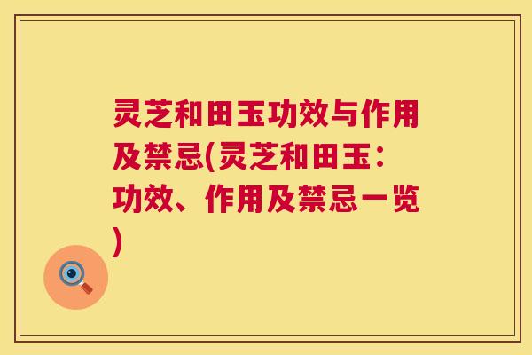 灵芝和田玉功效与作用及禁忌(灵芝和田玉:功效、作用及禁忌一览) 灵芝和田玉功效与作用及禁忌(灵芝和田玉:功效、作用及禁忌一览)
