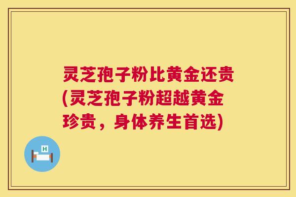 灵芝孢子粉比黄金还贵(灵芝孢子粉超越黄金珍贵,身体养生首选) 灵芝孢子粉比黄金还贵(灵芝孢子粉超越黄金珍贵,身体养生首选)