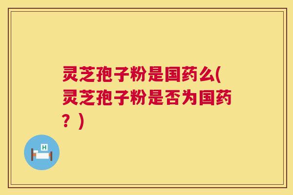 灵芝孢子粉是国药么(灵芝孢子粉是否为国药？)