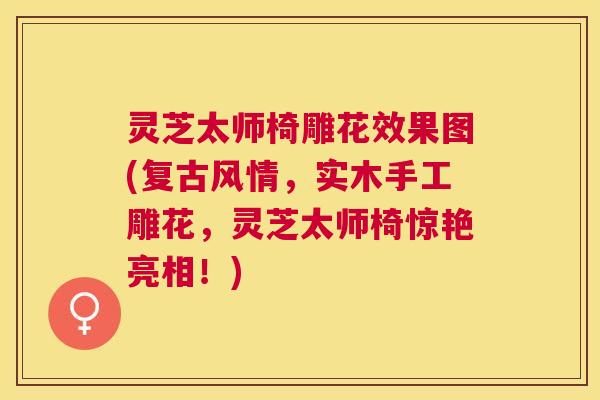 灵芝太师椅雕花效果图(复古风情,实木手工雕花,灵芝太师椅惊艳亮相!) 灵芝太师椅雕花效果图(复古风情,实木手工雕花,灵芝太师椅惊艳亮相!)