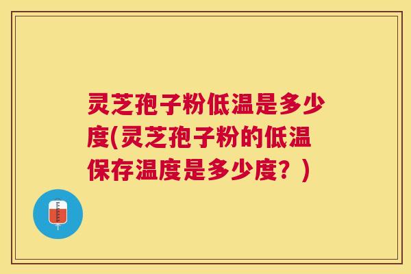 灵芝孢子粉低温是多少度(灵芝孢子粉的低温保存温度是多少度?) 灵芝孢子粉低温是多少度(灵芝孢子粉的低温保存温度是多少度?)