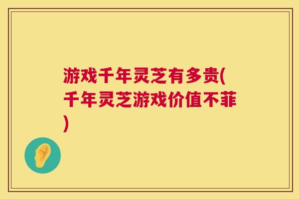 游戏千年灵芝有多贵(千年灵芝游戏价值不菲) 游戏千年灵芝有多贵(千年灵芝游戏价值不菲)