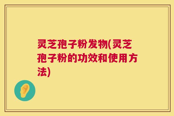 灵芝孢子粉发物(灵芝孢子粉的功效和使用方法)