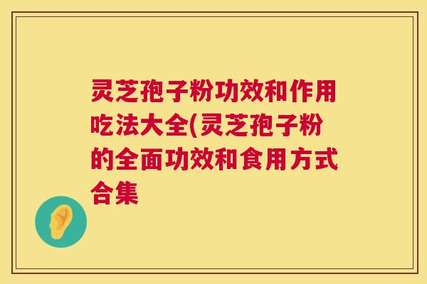 灵芝孢子粉功效和作用吃法大全(灵芝孢子粉的全面功效和食用方式合集 灵芝孢子粉功效和作用吃法大全(灵芝孢子粉的全面功效和食用方式合集
