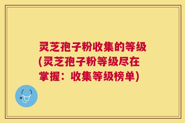 灵芝孢子粉收集的等级(灵芝孢子粉等级尽在掌握:收集等级榜单) 灵芝孢子粉收集的等级(灵芝孢子粉等级尽在掌握:收集等级榜单)