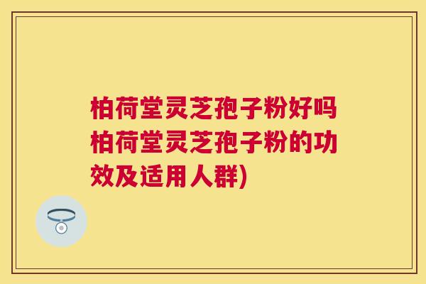 柏荷堂灵芝孢子粉好吗柏荷堂灵芝孢子粉的功效及适用人群) 柏荷堂灵芝孢子粉好吗柏荷堂灵芝孢子粉的功效及适用人群)