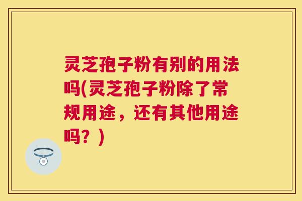 灵芝孢子粉有别的用法吗(灵芝孢子粉除了常规用途,还有其他用途吗?) 灵芝孢子粉有别的用法吗(灵芝孢子粉除了常规用途,还有其他用途吗?)
