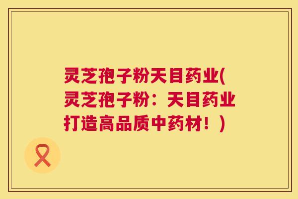 灵芝孢子粉天目药业(灵芝孢子粉：天目药业打造高品质材！)