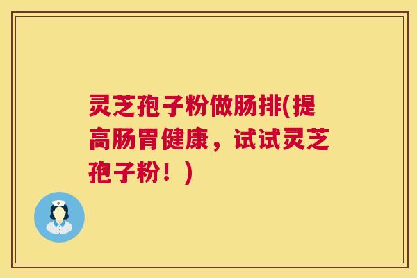 灵芝孢子粉做肠排(提高肠胃健康,试试灵芝孢子粉!) 灵芝孢子粉做肠排(提高肠胃健康,试试灵芝孢子粉!)