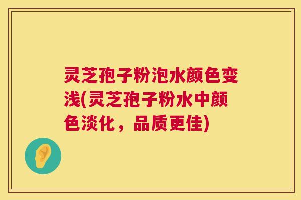 灵芝孢子粉泡水颜色变浅(灵芝孢子粉水中颜色淡化，品质更佳)