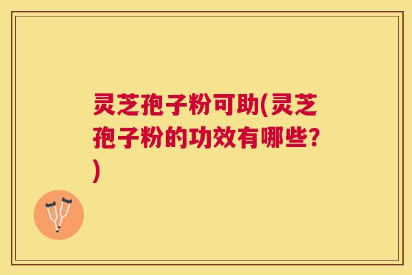 灵芝孢子粉可助(灵芝孢子粉的功效有哪些?) 灵芝孢子粉可助(灵芝孢子粉的功效有哪些?)