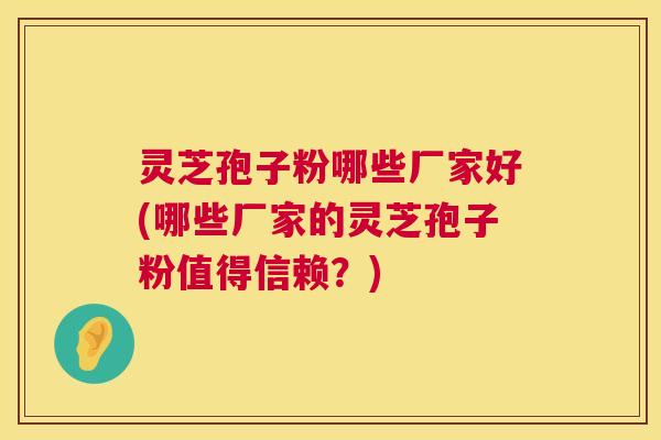 灵芝孢子粉哪些厂家好(哪些厂家的灵芝孢子粉值得信赖？)