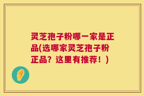 灵芝孢子粉哪一家是正品(选哪家灵芝孢子粉正品?这里有推荐!) 灵芝孢子粉哪一家是正品(选哪家灵芝孢子粉正品?这里有推荐!)