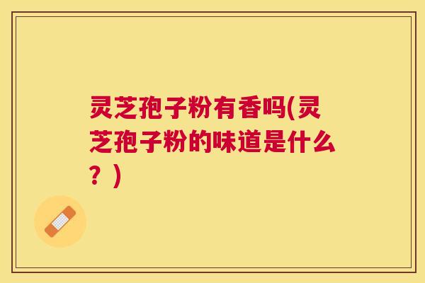 灵芝孢子粉有香吗(灵芝孢子粉的味道是什么?) 灵芝孢子粉有香吗(灵芝孢子粉的味道是什么?)
