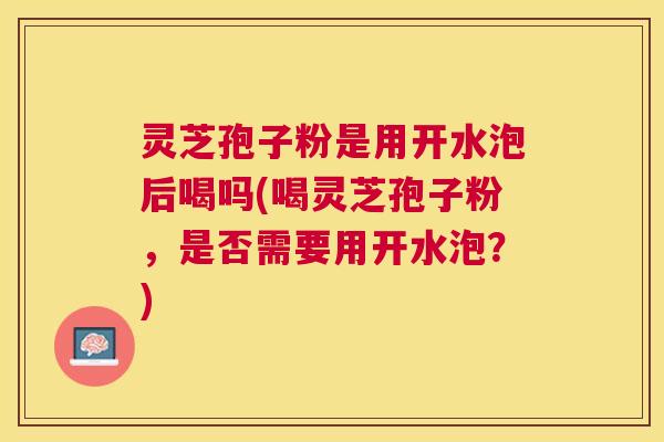 灵芝孢子粉是用开水泡后喝吗(喝灵芝孢子粉,是否需要用开水泡?) 灵芝孢子粉是用开水泡后喝吗(喝灵芝孢子粉,是否需要用开水泡?)