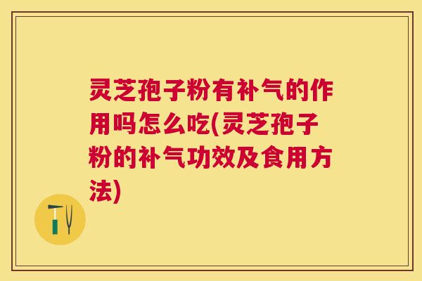 灵芝孢子粉有的作用吗怎么吃(灵芝孢子粉的功效及食用方法)