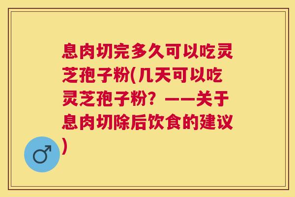 息肉切完多久可以吃灵芝孢子粉(几天可以吃灵芝孢子粉?——关于息肉切除后饮食的建议) 息肉切完多久可以吃灵芝孢子粉(几天可以吃灵芝孢子粉?——关于息肉切除后饮食的建议)
