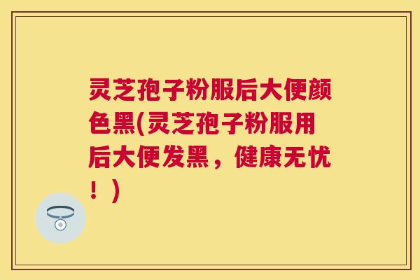 灵芝孢子粉服后大便颜色黑(灵芝孢子粉服用后大便发黑,健康无忧!) 灵芝孢子粉服后大便颜色黑(灵芝孢子粉服用后大便发黑,健康无忧!)