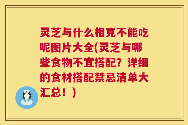 灵芝与什么相克不能吃呢图片大全(灵芝与哪些食物不宜搭配?详细的食材搭配禁忌清单大汇总!) 灵芝与什么相克不能吃呢图片大全(灵芝与哪些食物不宜搭配?详细的食材搭配禁忌清单大汇总!)